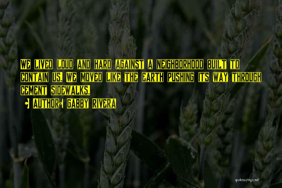 Gabby Rivera Quotes: We Lived Loud And Hard Against A Neighborhood Built To Contain Us. We Moved Like The Earth Pushing Its Way