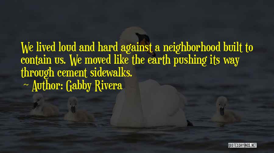 Gabby Rivera Quotes: We Lived Loud And Hard Against A Neighborhood Built To Contain Us. We Moved Like The Earth Pushing Its Way