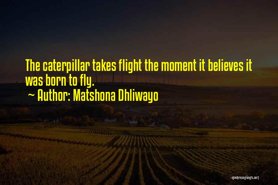 Matshona Dhliwayo Quotes: The Caterpillar Takes Flight The Moment It Believes It Was Born To Fly.