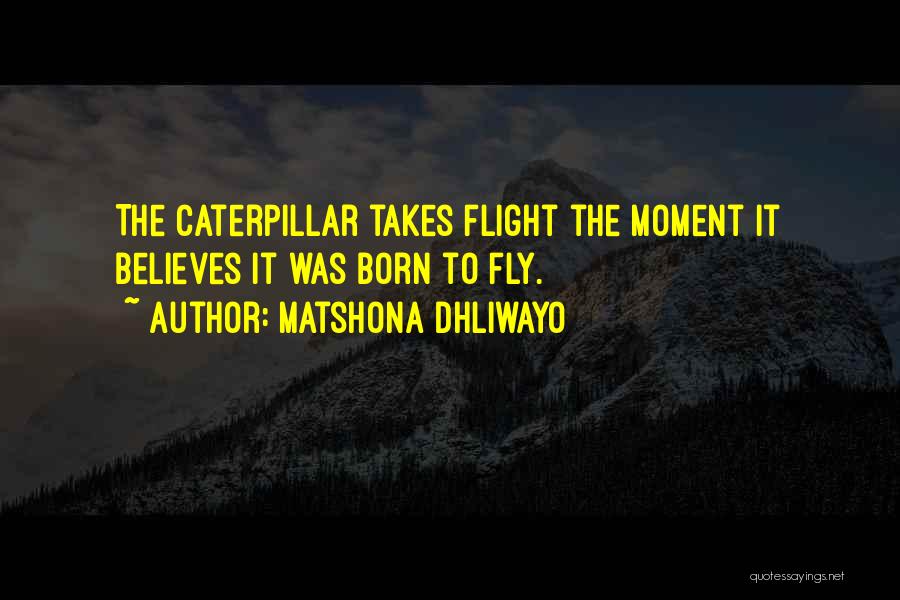 Matshona Dhliwayo Quotes: The Caterpillar Takes Flight The Moment It Believes It Was Born To Fly.