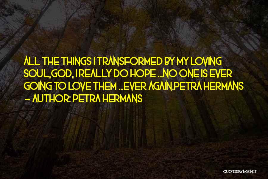 Petra Hermans Quotes: All The Things I Transformed By My Loving Soul,god, I Really Do Hope ...no One Is Ever Going To Love