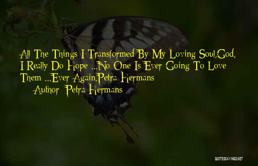 Petra Hermans Quotes: All The Things I Transformed By My Loving Soul,god, I Really Do Hope ...no One Is Ever Going To Love