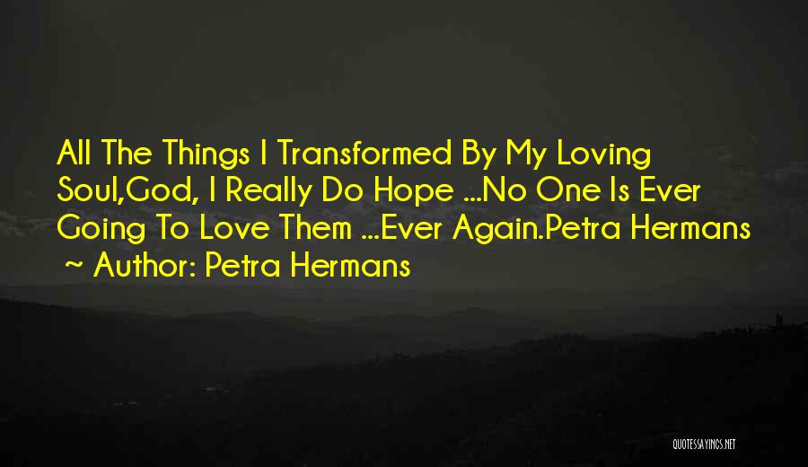 Petra Hermans Quotes: All The Things I Transformed By My Loving Soul,god, I Really Do Hope ...no One Is Ever Going To Love