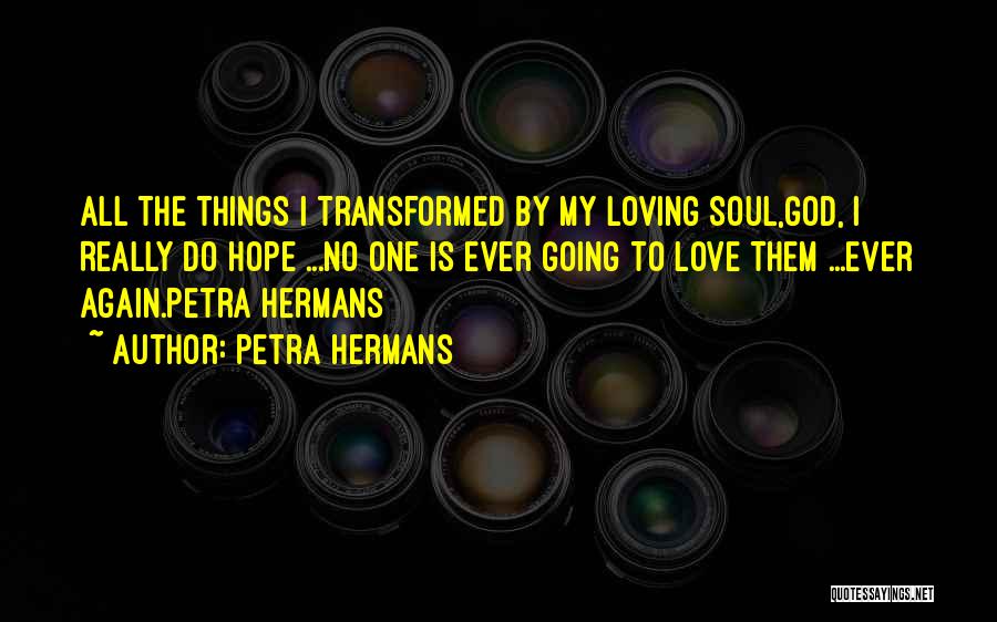 Petra Hermans Quotes: All The Things I Transformed By My Loving Soul,god, I Really Do Hope ...no One Is Ever Going To Love