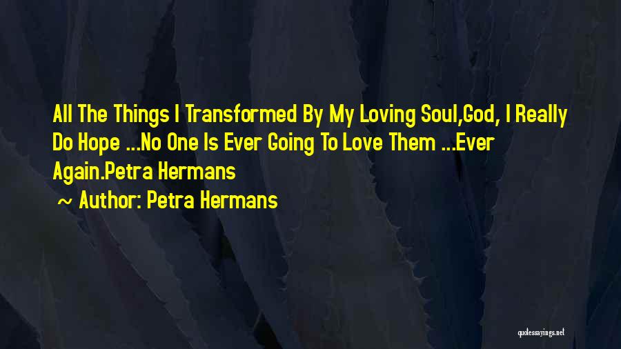 Petra Hermans Quotes: All The Things I Transformed By My Loving Soul,god, I Really Do Hope ...no One Is Ever Going To Love