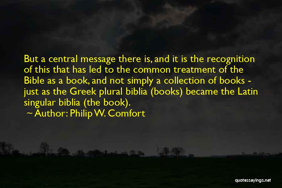 Philip W. Comfort Quotes: But A Central Message There Is, And It Is The Recognition Of This That Has Led To The Common Treatment