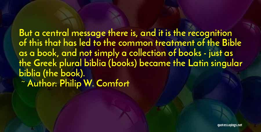 Philip W. Comfort Quotes: But A Central Message There Is, And It Is The Recognition Of This That Has Led To The Common Treatment