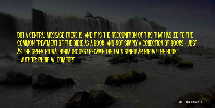 Philip W. Comfort Quotes: But A Central Message There Is, And It Is The Recognition Of This That Has Led To The Common Treatment