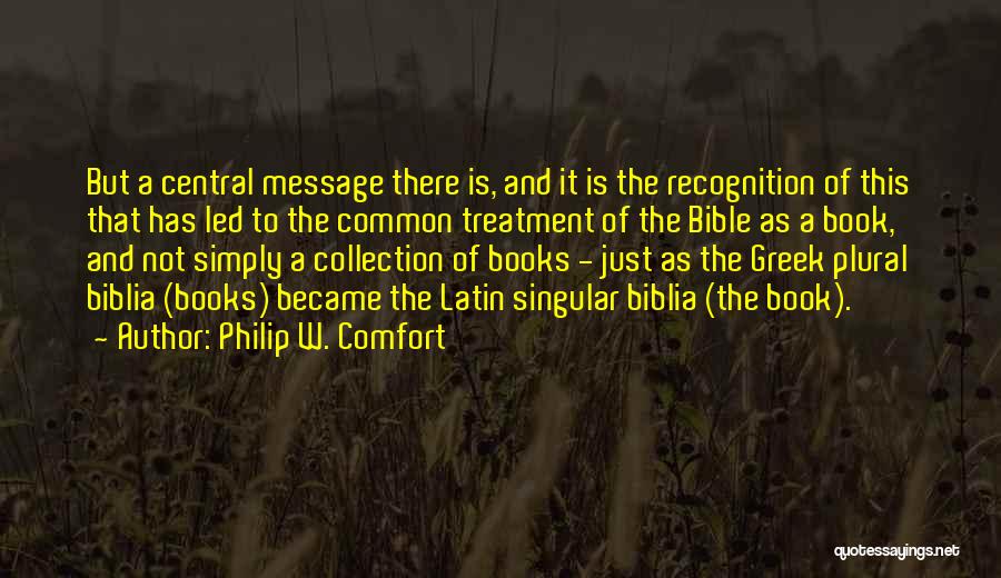 Philip W. Comfort Quotes: But A Central Message There Is, And It Is The Recognition Of This That Has Led To The Common Treatment