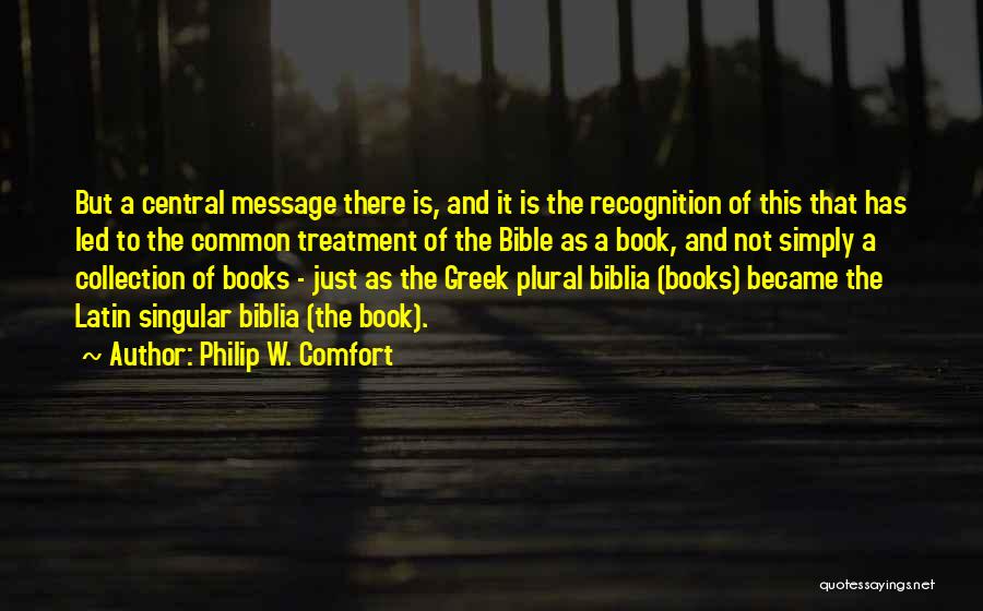 Philip W. Comfort Quotes: But A Central Message There Is, And It Is The Recognition Of This That Has Led To The Common Treatment