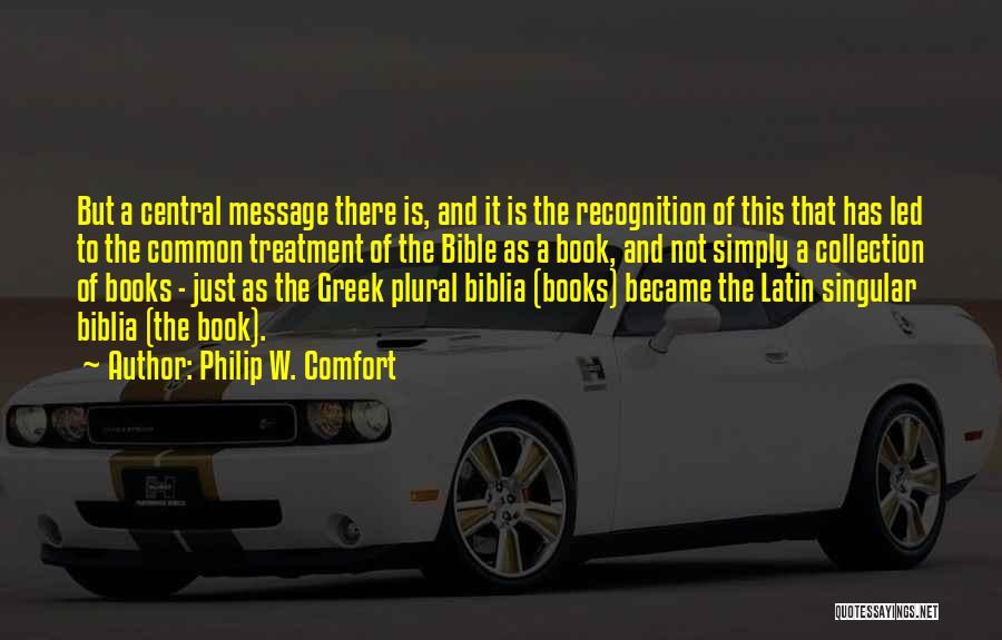 Philip W. Comfort Quotes: But A Central Message There Is, And It Is The Recognition Of This That Has Led To The Common Treatment