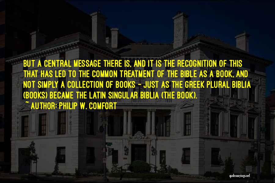 Philip W. Comfort Quotes: But A Central Message There Is, And It Is The Recognition Of This That Has Led To The Common Treatment