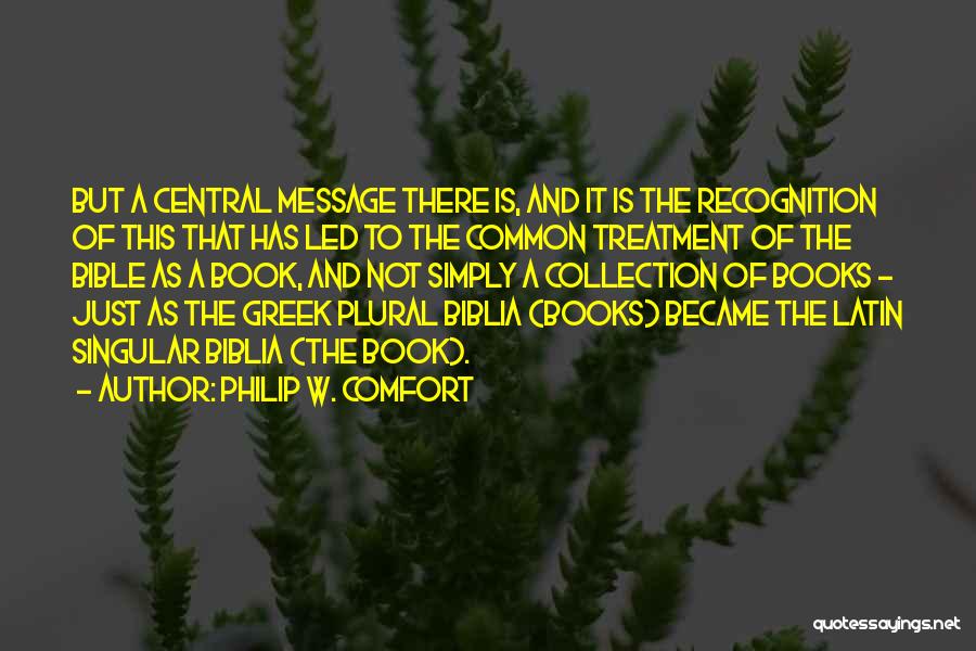 Philip W. Comfort Quotes: But A Central Message There Is, And It Is The Recognition Of This That Has Led To The Common Treatment