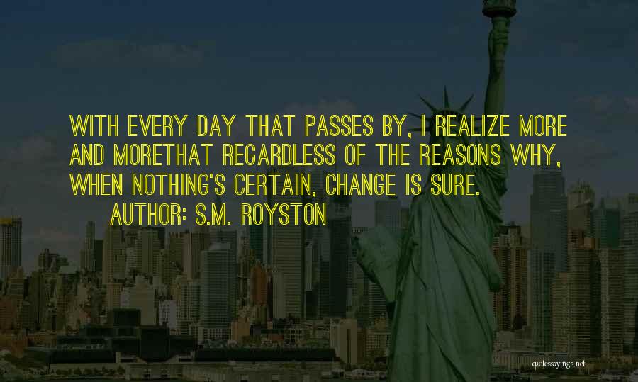 S.M. Royston Quotes: With Every Day That Passes By, I Realize More And Morethat Regardless Of The Reasons Why, When Nothing's Certain, Change