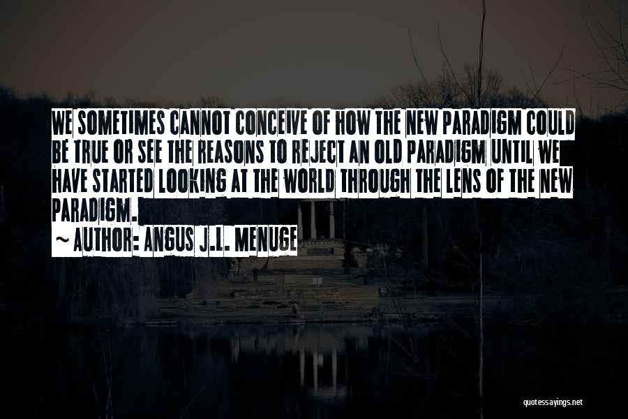 Angus J.L. Menuge Quotes: We Sometimes Cannot Conceive Of How The New Paradigm Could Be True Or See The Reasons To Reject An Old