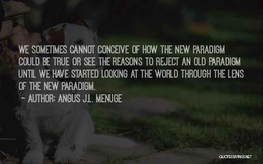 Angus J.L. Menuge Quotes: We Sometimes Cannot Conceive Of How The New Paradigm Could Be True Or See The Reasons To Reject An Old