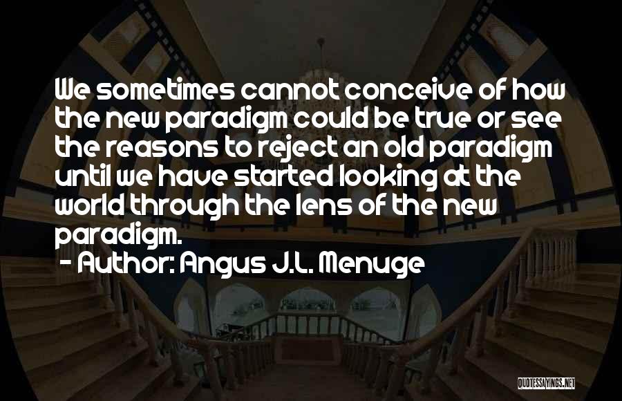 Angus J.L. Menuge Quotes: We Sometimes Cannot Conceive Of How The New Paradigm Could Be True Or See The Reasons To Reject An Old