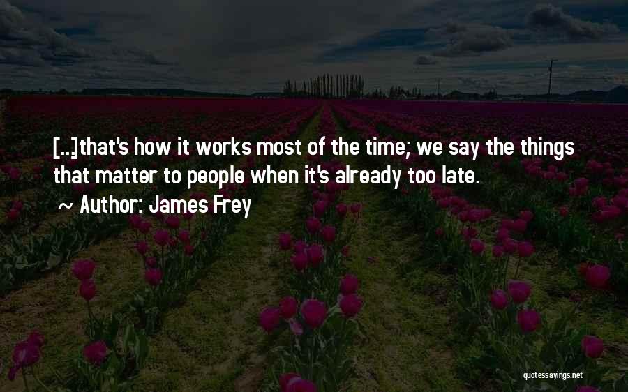James Frey Quotes: [...]that's How It Works Most Of The Time; We Say The Things That Matter To People When It's Already Too