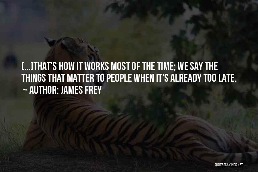 James Frey Quotes: [...]that's How It Works Most Of The Time; We Say The Things That Matter To People When It's Already Too