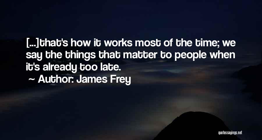 James Frey Quotes: [...]that's How It Works Most Of The Time; We Say The Things That Matter To People When It's Already Too