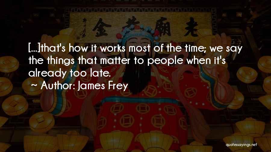 James Frey Quotes: [...]that's How It Works Most Of The Time; We Say The Things That Matter To People When It's Already Too