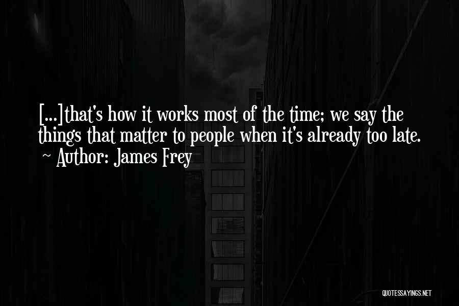 James Frey Quotes: [...]that's How It Works Most Of The Time; We Say The Things That Matter To People When It's Already Too