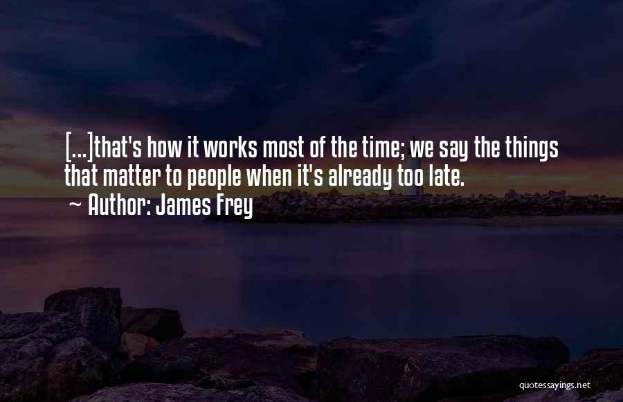 James Frey Quotes: [...]that's How It Works Most Of The Time; We Say The Things That Matter To People When It's Already Too