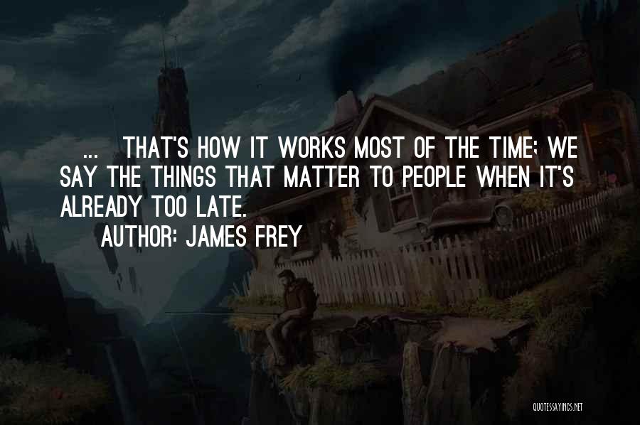 James Frey Quotes: [...]that's How It Works Most Of The Time; We Say The Things That Matter To People When It's Already Too