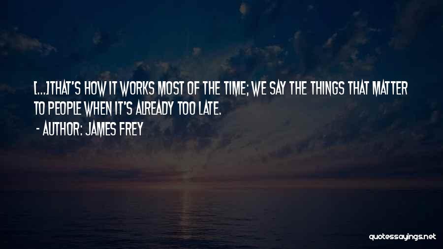 James Frey Quotes: [...]that's How It Works Most Of The Time; We Say The Things That Matter To People When It's Already Too