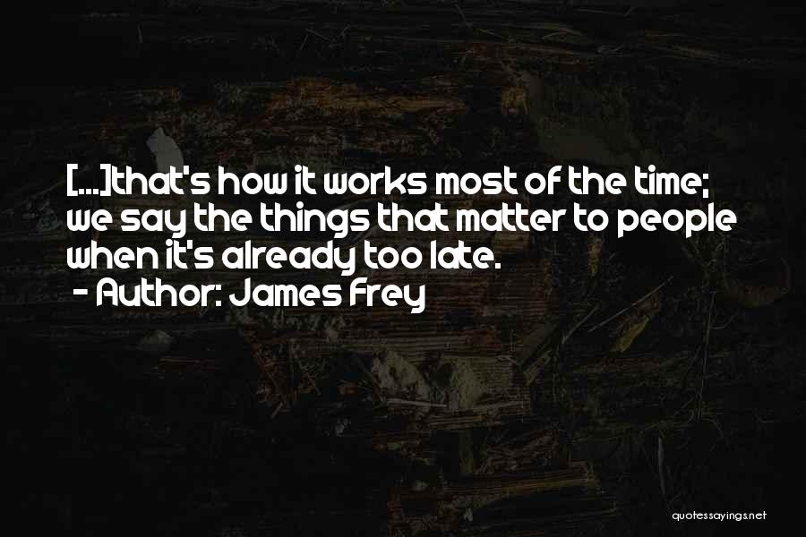 James Frey Quotes: [...]that's How It Works Most Of The Time; We Say The Things That Matter To People When It's Already Too