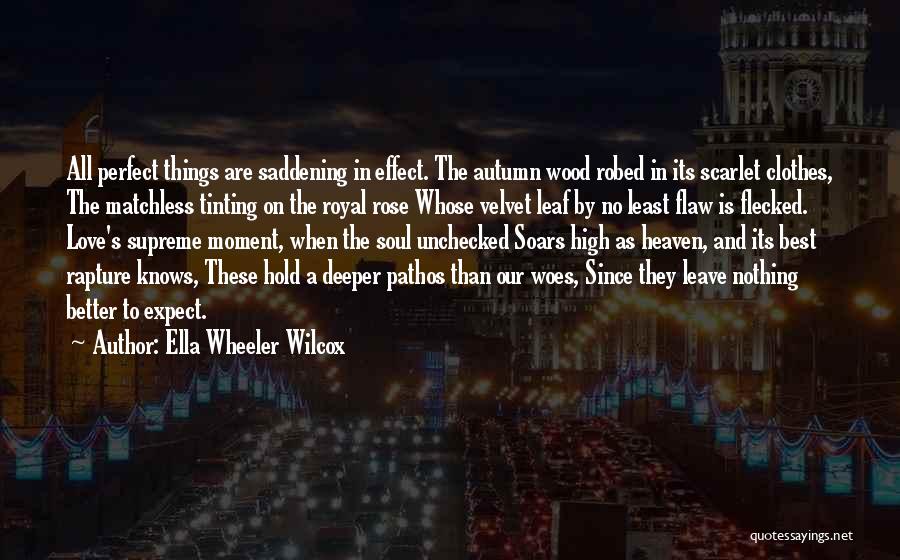 Ella Wheeler Wilcox Quotes: All Perfect Things Are Saddening In Effect. The Autumn Wood Robed In Its Scarlet Clothes, The Matchless Tinting On The