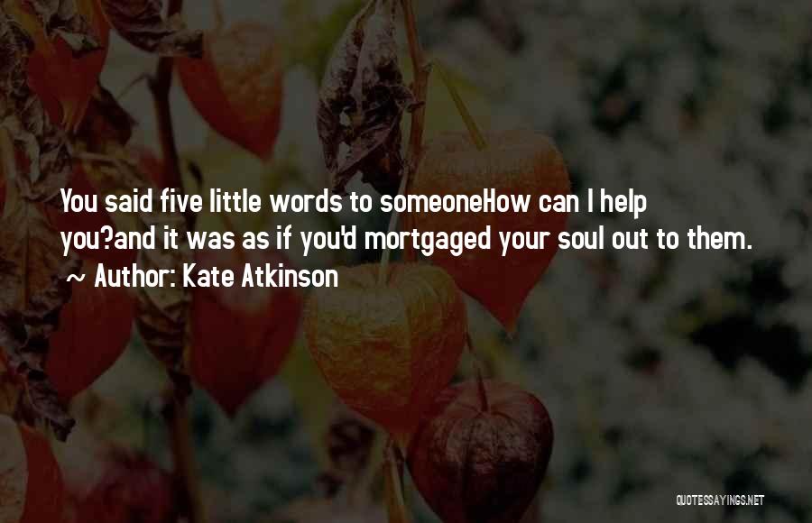 Kate Atkinson Quotes: You Said Five Little Words To Someonehow Can I Help You?and It Was As If You'd Mortgaged Your Soul Out