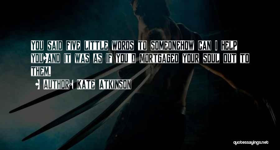 Kate Atkinson Quotes: You Said Five Little Words To Someonehow Can I Help You?and It Was As If You'd Mortgaged Your Soul Out