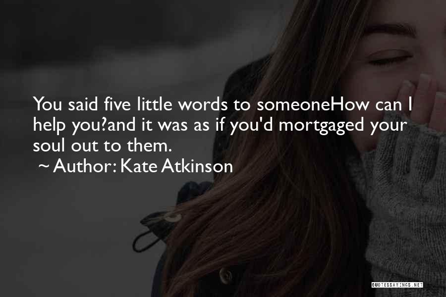 Kate Atkinson Quotes: You Said Five Little Words To Someonehow Can I Help You?and It Was As If You'd Mortgaged Your Soul Out