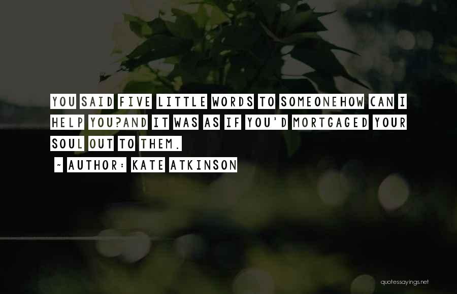 Kate Atkinson Quotes: You Said Five Little Words To Someonehow Can I Help You?and It Was As If You'd Mortgaged Your Soul Out