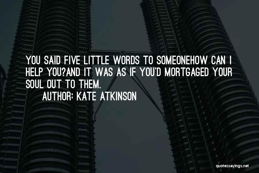 Kate Atkinson Quotes: You Said Five Little Words To Someonehow Can I Help You?and It Was As If You'd Mortgaged Your Soul Out