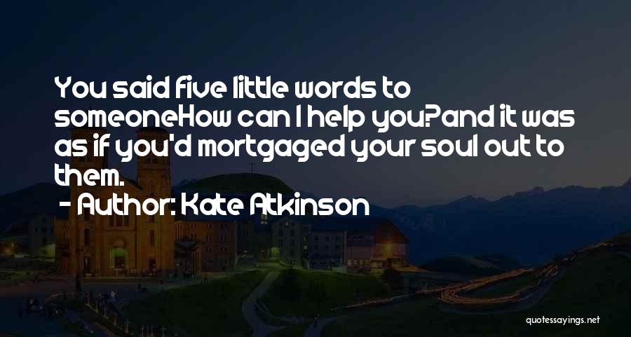 Kate Atkinson Quotes: You Said Five Little Words To Someonehow Can I Help You?and It Was As If You'd Mortgaged Your Soul Out