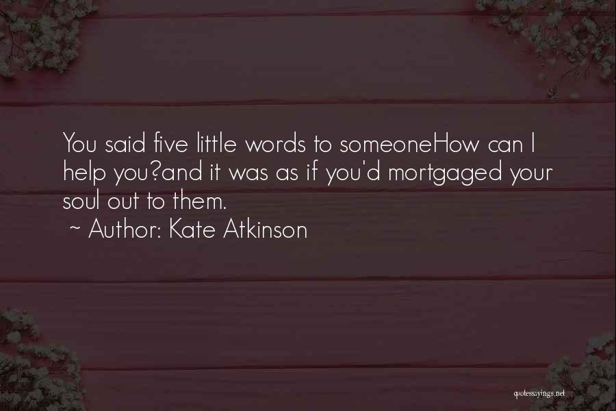 Kate Atkinson Quotes: You Said Five Little Words To Someonehow Can I Help You?and It Was As If You'd Mortgaged Your Soul Out