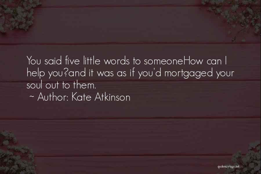 Kate Atkinson Quotes: You Said Five Little Words To Someonehow Can I Help You?and It Was As If You'd Mortgaged Your Soul Out