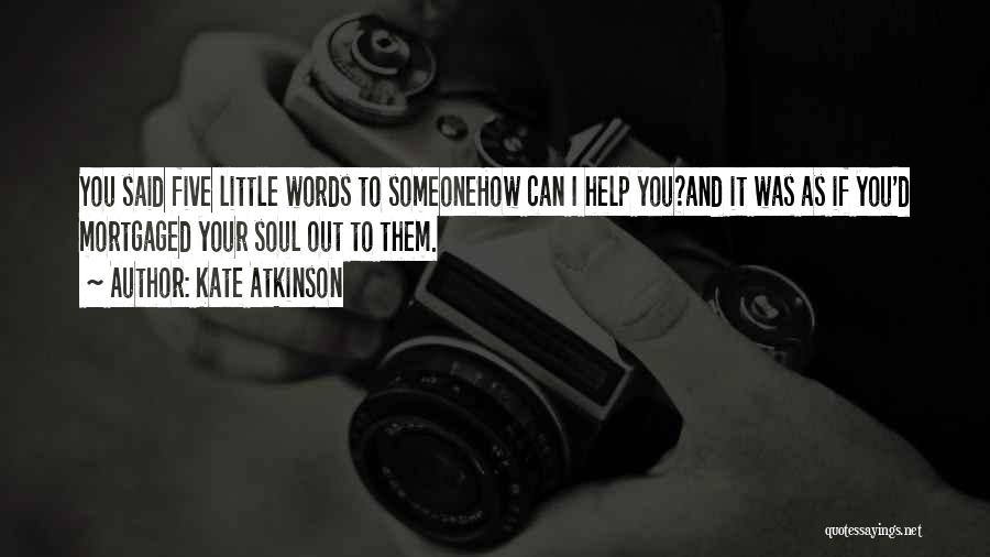 Kate Atkinson Quotes: You Said Five Little Words To Someonehow Can I Help You?and It Was As If You'd Mortgaged Your Soul Out