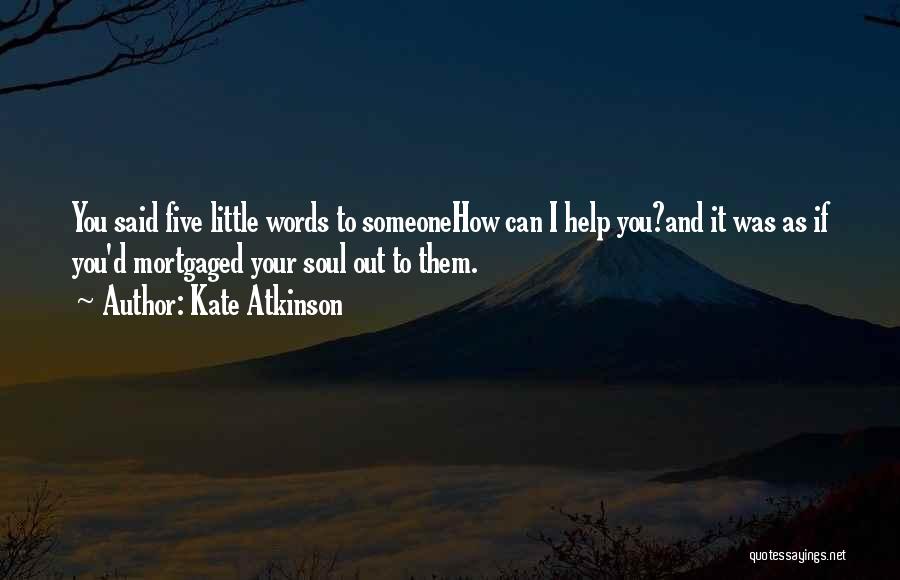 Kate Atkinson Quotes: You Said Five Little Words To Someonehow Can I Help You?and It Was As If You'd Mortgaged Your Soul Out