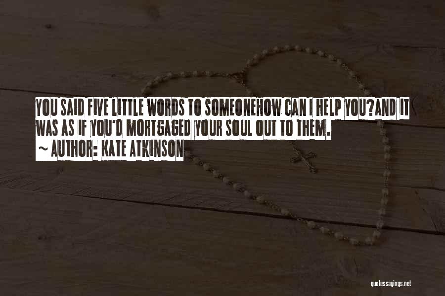 Kate Atkinson Quotes: You Said Five Little Words To Someonehow Can I Help You?and It Was As If You'd Mortgaged Your Soul Out