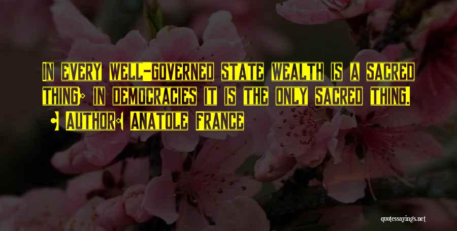 Anatole France Quotes: In Every Well-governed State Wealth Is A Sacred Thing; In Democracies It Is The Only Sacred Thing.