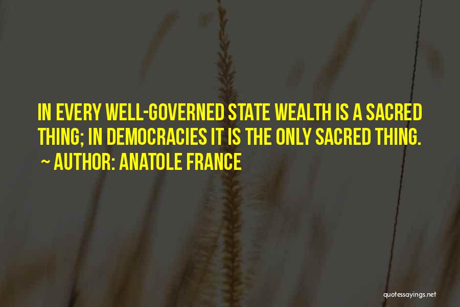 Anatole France Quotes: In Every Well-governed State Wealth Is A Sacred Thing; In Democracies It Is The Only Sacred Thing.