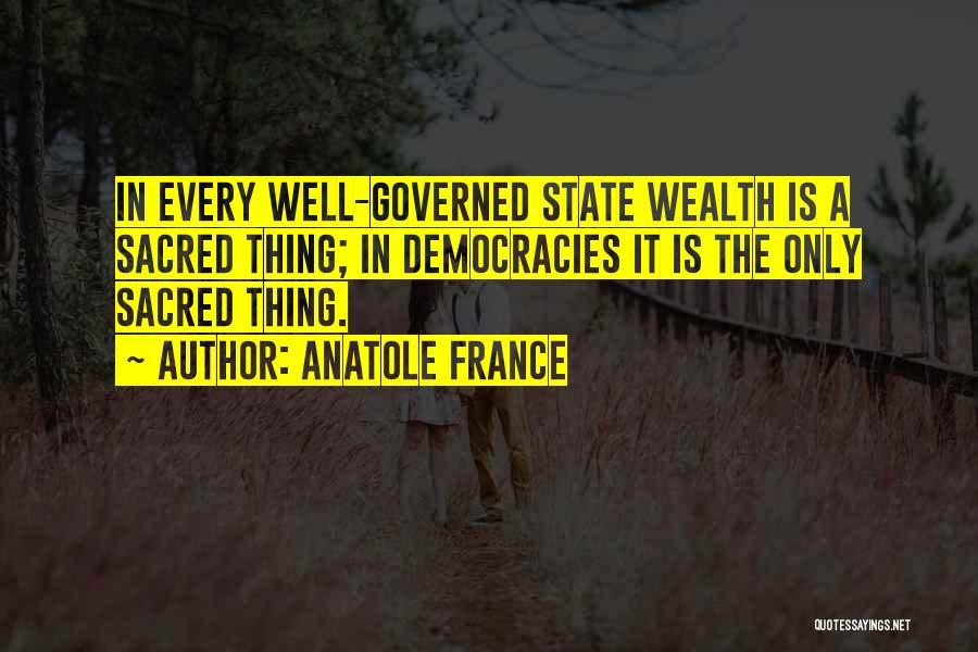 Anatole France Quotes: In Every Well-governed State Wealth Is A Sacred Thing; In Democracies It Is The Only Sacred Thing.