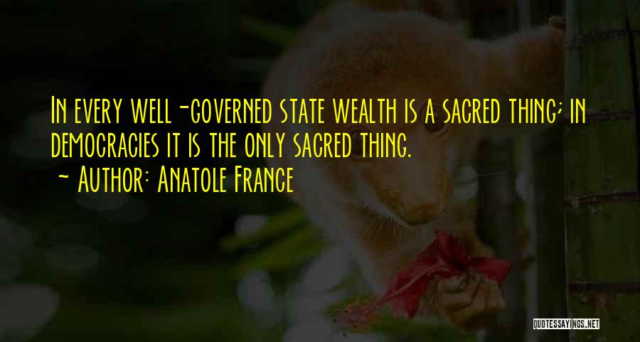 Anatole France Quotes: In Every Well-governed State Wealth Is A Sacred Thing; In Democracies It Is The Only Sacred Thing.