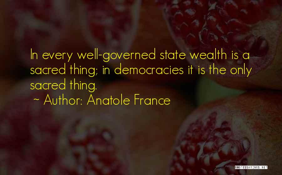 Anatole France Quotes: In Every Well-governed State Wealth Is A Sacred Thing; In Democracies It Is The Only Sacred Thing.