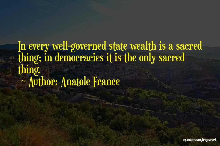 Anatole France Quotes: In Every Well-governed State Wealth Is A Sacred Thing; In Democracies It Is The Only Sacred Thing.