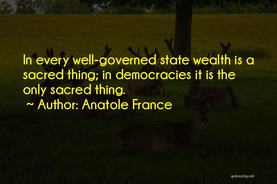 Anatole France Quotes: In Every Well-governed State Wealth Is A Sacred Thing; In Democracies It Is The Only Sacred Thing.