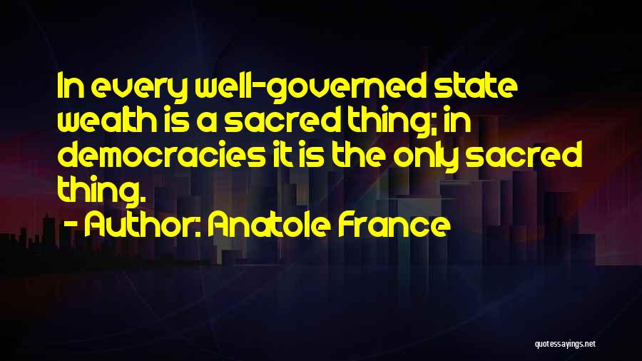 Anatole France Quotes: In Every Well-governed State Wealth Is A Sacred Thing; In Democracies It Is The Only Sacred Thing.